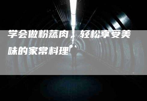 学会做粉蒸肉，轻松享受美味的家常料理