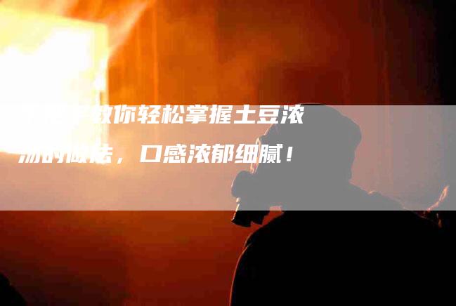 手把手教你轻松掌握土豆浓汤的做法，口感浓郁细腻！-住家保姆月嫂服务_家政保洁钟点工家政服务_速上门月嫂网首页