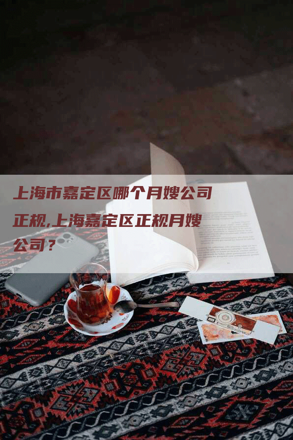 上海市嘉定区哪个月嫂公司正规,上海嘉定区正规月嫂公司？