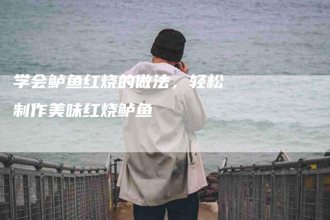 学会鲈鱼红烧的做法，轻松制作美味红烧鲈鱼
