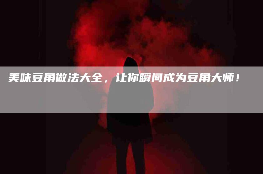 美味豆角做法大全，让你瞬间成为豆角大师！