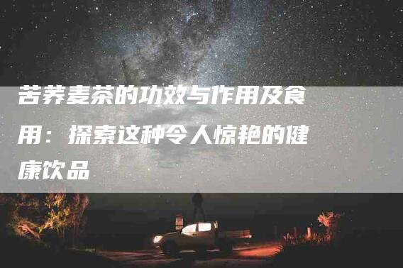 苦荞麦茶的功效与作用及食用：探索这种令人惊艳的健康饮品