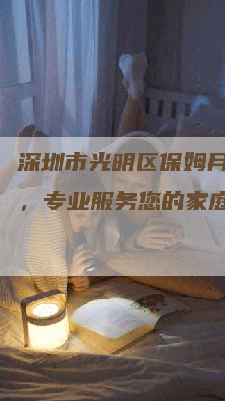 深圳市光明区保姆月嫂公司，专业服务您的家庭需求-速上门月嫂网