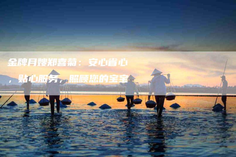 金牌月嫂郑喜菊：安心省心，贴心服务，照顾您的宝宝-住家保姆月嫂服务_家政保洁钟点工家政服务_速上门月嫂网首页
