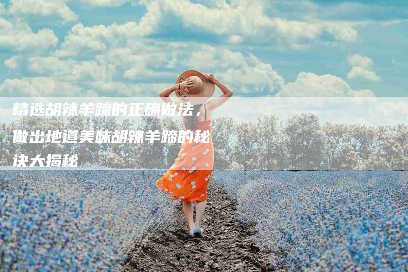 精选胡辣羊蹄的正确做法，做出地道美味胡辣羊蹄的秘诀大揭秘-住家保姆月嫂服务_家政保洁钟点工家政服务_速上门月嫂网首页