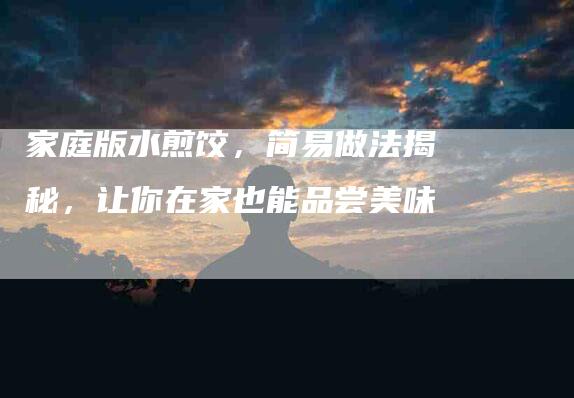 家庭版水煎饺，简易做法揭秘，让你在家也能品尝美味-住家保姆月嫂服务_家政保洁钟点工家政服务_速上门月嫂网首页