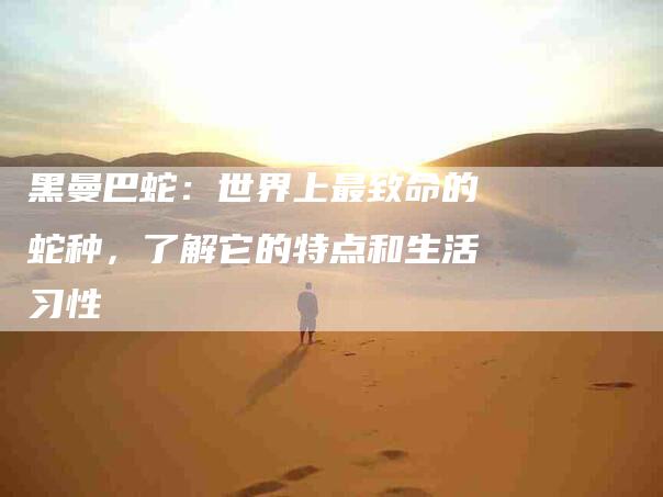 黑曼巴蛇：世界上最致命的蛇种，了解它的特点和生活习性