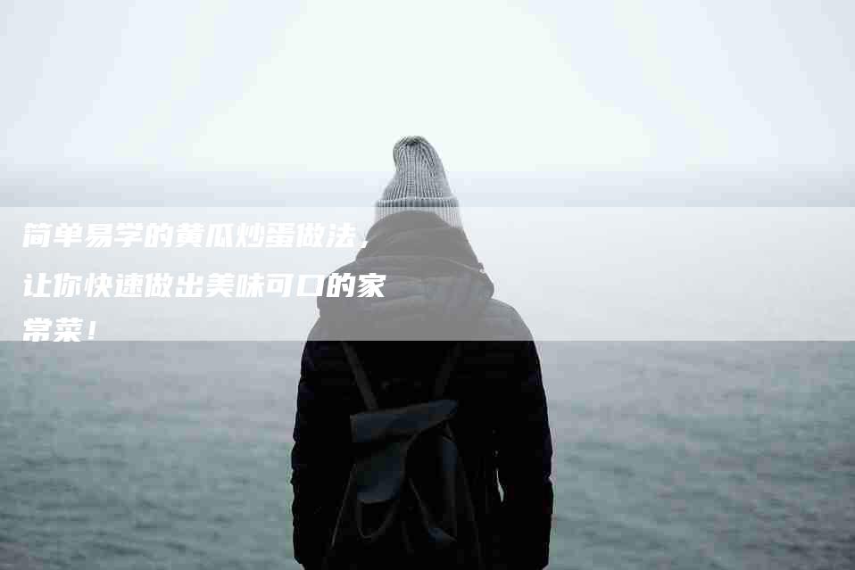 简单易学的黄瓜炒蛋做法，让你快速做出美味可口的家常菜！