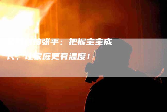 金牌月嫂张平：把握宝宝成长，让家庭更有温度！-住家保姆月嫂服务_家政保洁钟点工家政服务_速上门月嫂网首页