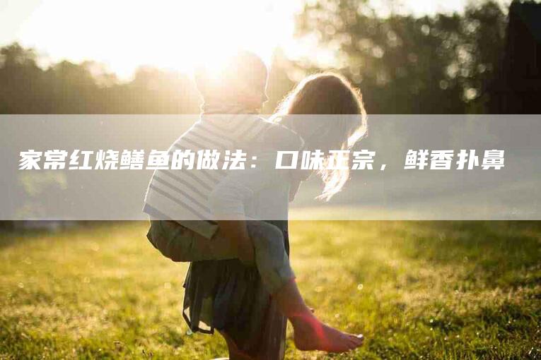 家常红烧鳝鱼的做法：口味正宗，鲜香扑鼻-住家保姆月嫂服务_家政保洁钟点工家政服务_速上门月嫂网首页