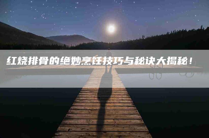 红烧排骨的绝妙烹饪技巧与秘诀大揭秘！-住家保姆月嫂服务_家政保洁钟点工家政服务_速上门月嫂网首页