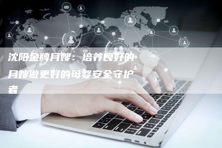 沈阳金牌月嫂：培养良好的月嫂做更好的母婴安全守护者-住家保姆月嫂服务_家政保洁钟点工家政服务_速上门月嫂网首页
