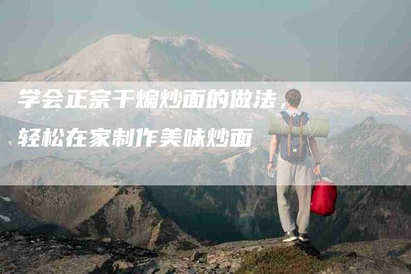 学会正宗干煸炒面的做法，轻松在家制作美味炒面-住家保姆月嫂服务_家政保洁钟点工家政服务_速上门月嫂网首页