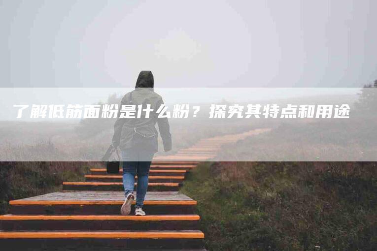 了解低筋面粉是什么粉？探究其特点和用途-住家保姆月嫂服务_家政保洁钟点工家政服务_速上门月嫂网首页