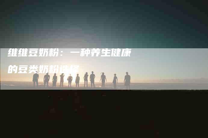 维维豆奶粉：一种养生健康的豆类奶粉选择-住家保姆月嫂服务_家政保洁钟点工家政服务_速上门月嫂网首页