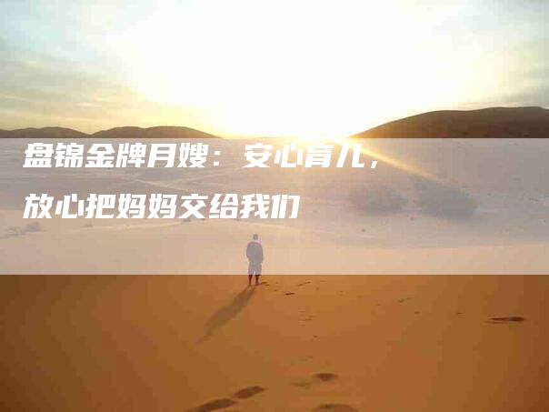 盘锦金牌月嫂：安心育儿，放心把妈妈交给我们