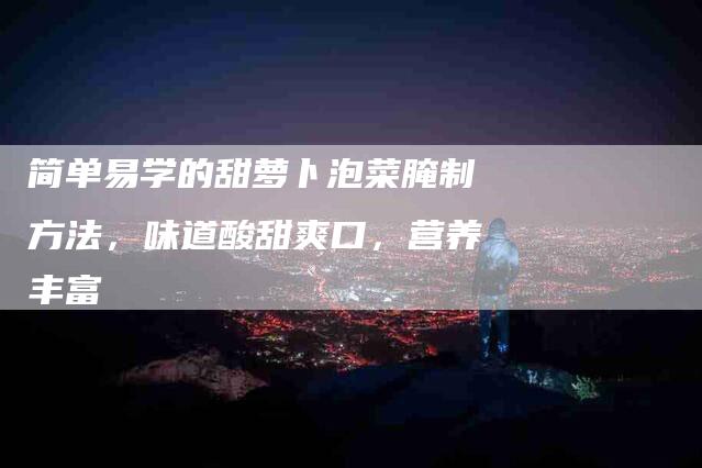 简单易学的甜萝卜泡菜腌制方法，味道酸甜爽口，营养丰富