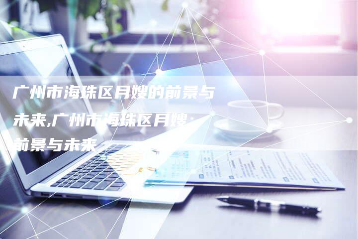 广州市海珠区月嫂的前景与未来,广州市海珠区月嫂：前景与未来-住家保姆月嫂服务_家政保洁钟点工家政服务_速上门月嫂网首页