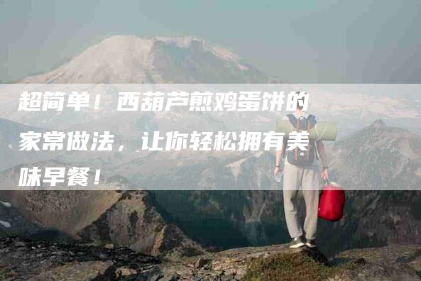 超简单！西葫芦煎鸡蛋饼的家常做法，让你轻松拥有美味早餐！-住家保姆月嫂服务_家政保洁钟点工家政服务_速上门月嫂网首页