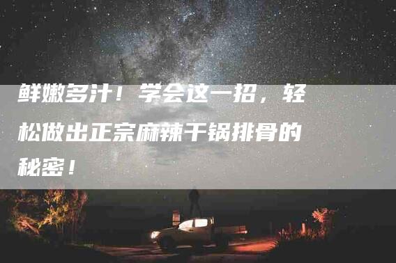 鲜嫩多汁！学会这一招，轻松做出正宗麻辣干锅排骨的秘密！-住家保姆月嫂服务_家政保洁钟点工家政服务_速上门月嫂网首页