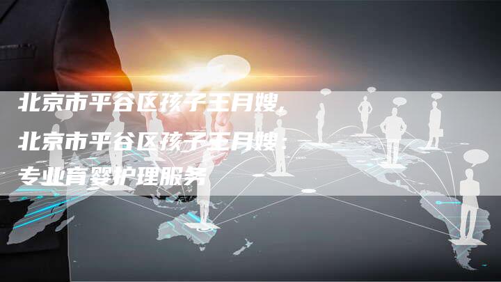 北京市平谷区孩子王月嫂,北京市平谷区孩子王月嫂：专业育婴护理服务-住家保姆月嫂服务_家政保洁钟点工家政服务_速上门月嫂网首页