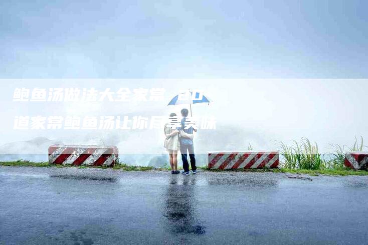 鲍鱼汤做法大全家常 20道家常鲍鱼汤让你尽享美味-住家保姆月嫂服务_家政保洁钟点工家政服务_速上门月嫂网首页
