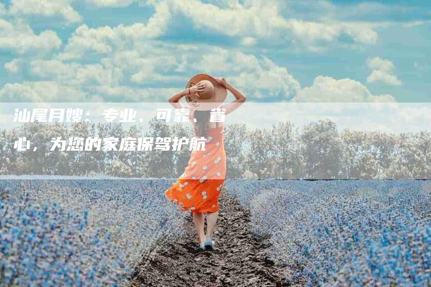 汕尾月嫂：专业、可靠、省心，为您的家庭保驾护航