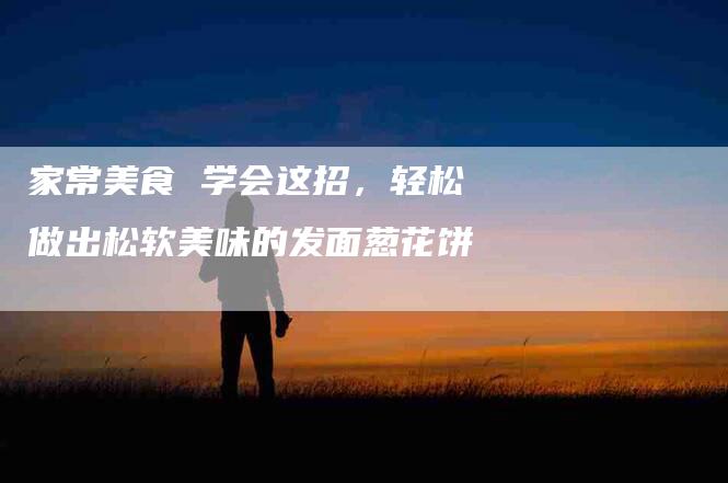 家常美食 学会这招，轻松做出松软美味的发面葱花饼