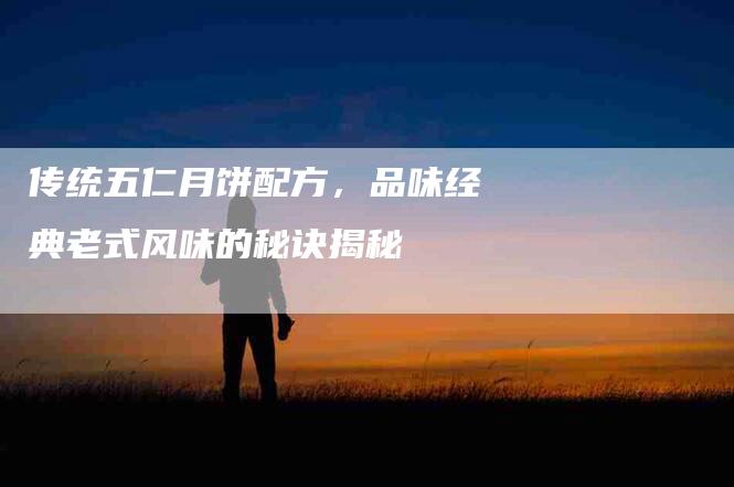 传统五仁月饼配方，品味经典老式风味的秘诀揭秘-住家保姆月嫂服务_家政保洁钟点工家政服务_速上门月嫂网首页