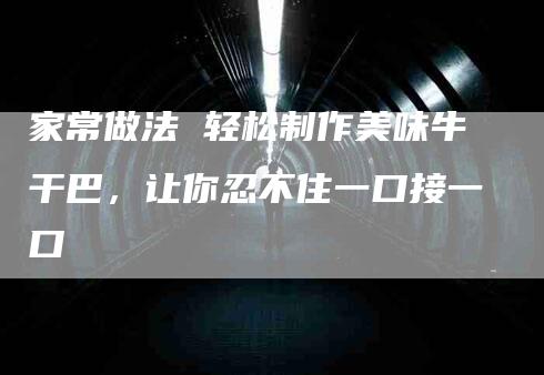 家常做法 轻松制作美味牛干巴，让你忍不住一口接一口