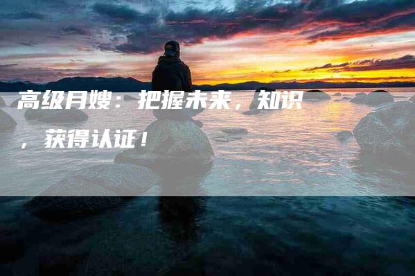 高级月嫂：把握未来，知识，获得认证！-速上门月嫂网