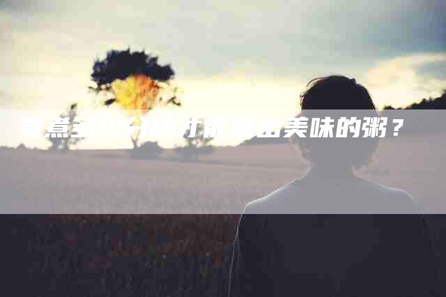 要煮多少分钟才能煮出美味的粥？-住家保姆月嫂服务_家政保洁钟点工家政服务_速上门月嫂网首页
