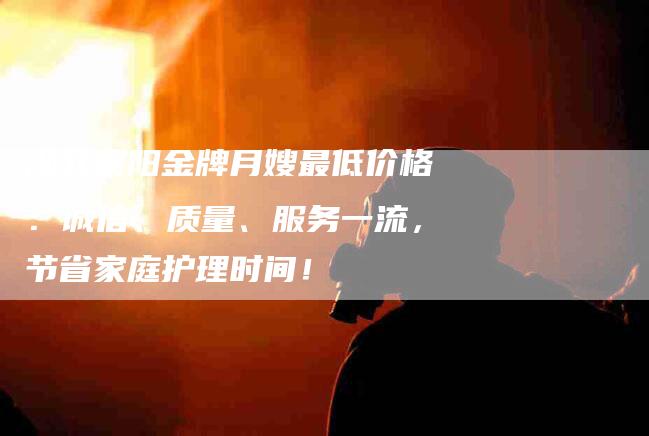 湖北襄阳金牌月嫂最低价格：诚信、质量、服务一流，节省家庭护理时间！