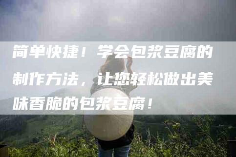 简单快捷！学会包浆豆腐的制作方法，让您轻松做出美味香脆的包浆豆腐！-住家保姆月嫂服务_家政保洁钟点工家政服务_速上门月嫂网首页