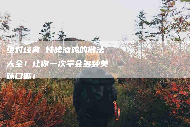 绝对经典 炖啤酒鸡的做法大全！让你一次学会多种美味口感！
