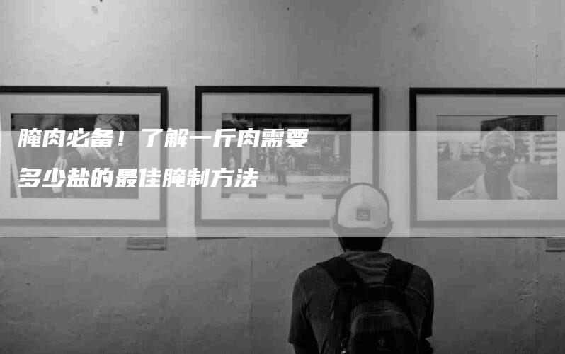腌肉必备!了解一斤肉需要多少盐的最佳腌制方法-住家保姆月嫂服务_家政保洁钟点工家政服务_速上门月嫂网首页