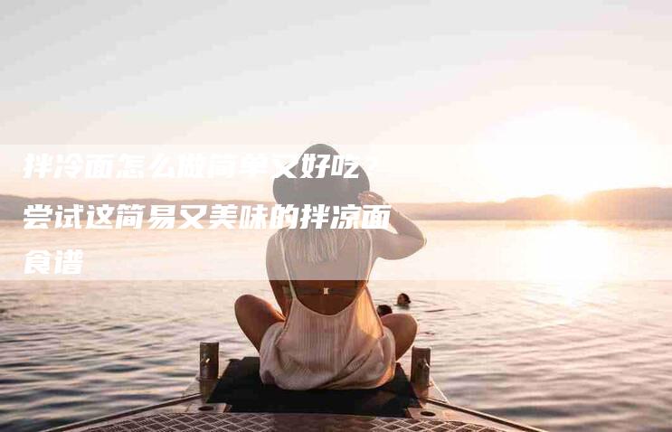 拌冷面怎么做简单又好吃？尝试这简易又美味的拌凉面食谱-住家保姆月嫂服务_家政保洁钟点工家政服务_速上门月嫂网首页
