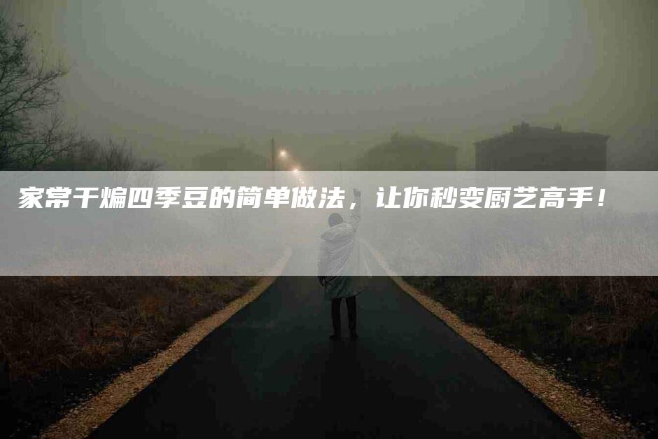 家常干煸四季豆的简单做法，让你秒变厨艺高手！-住家保姆月嫂服务_家政保洁钟点工家政服务_速上门月嫂网首页