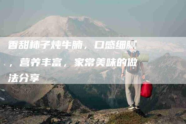 香甜柿子炖牛腩，口感细腻，营养丰富，家常美味的做法分享