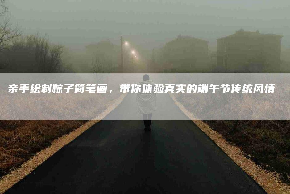 亲手绘制粽子简笔画，带你体验真实的端午节传统风情-住家保姆月嫂服务_家政保洁钟点工家政服务_速上门月嫂网首页