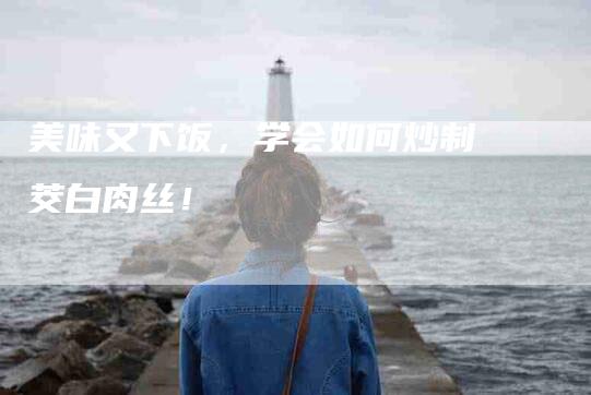 美味又下饭，学会如何炒制茭白肉丝！-住家保姆月嫂服务_家政保洁钟点工家政服务_速上门月嫂网首页