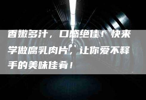 香嫩多汁，口感绝佳！快来学做腐乳肉片，让你爱不释手的美味佳肴！-住家保姆月嫂服务_家政保洁钟点工家政服务_速上门月嫂网首页