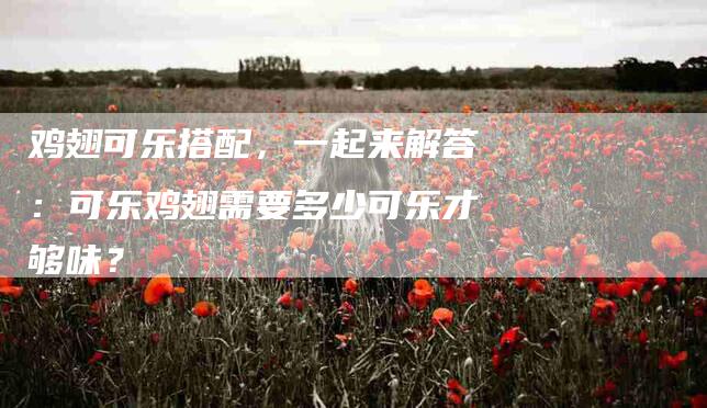 鸡翅可乐搭配，一起来解答：可乐鸡翅需要多少可乐才够味？-住家保姆月嫂服务_家政保洁钟点工家政服务_速上门月嫂网首页