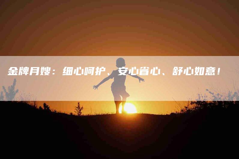 金牌月嫂：细心呵护、安心省心、舒心如意！