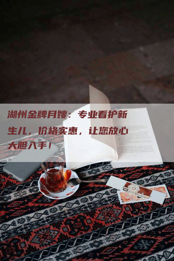 湖州金牌月嫂：专业看护新生儿，价格实惠，让您放心大胆入手！