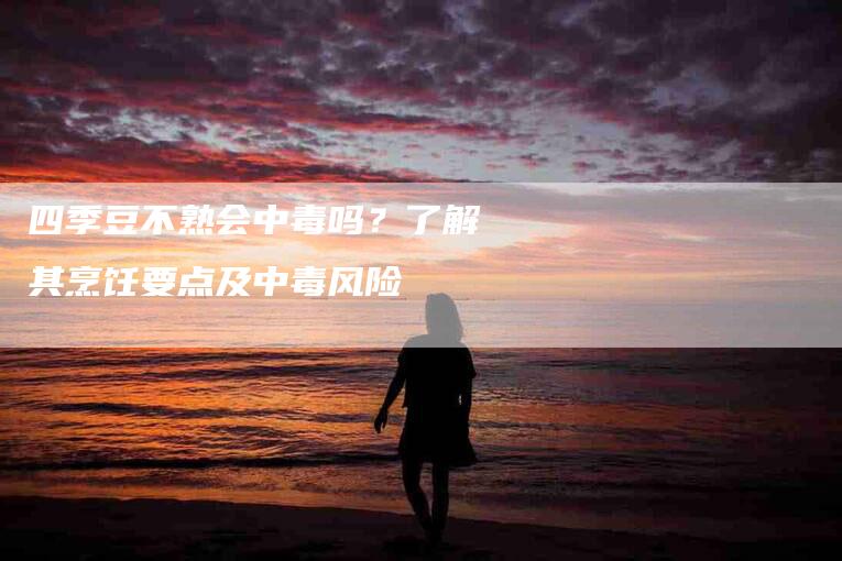 四季豆不熟会中毒吗？了解其烹饪要点及中毒风险-住家保姆月嫂服务_家政保洁钟点工家政服务_速上门月嫂网首页