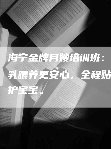 海宁金牌月嫂培训班：让母乳喂养更安心，全程贴心看护宝宝。