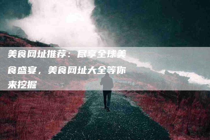 美食网址推荐：尽享全球美食盛宴，美食网址大全等你来挖掘-住家保姆月嫂服务_家政保洁钟点工家政服务_速上门月嫂网首页