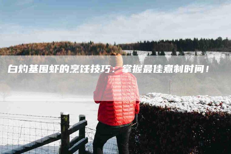 白灼基围虾的烹饪技巧：掌握最佳煮制时间！