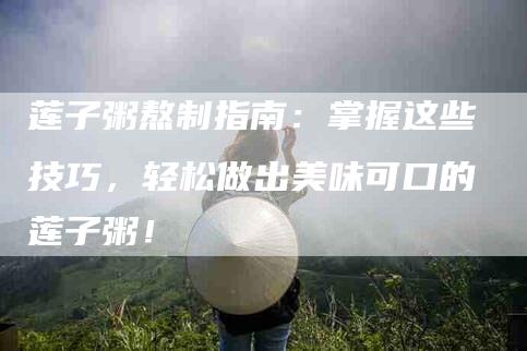莲子粥熬制指南：掌握这些技巧，轻松做出美味可口的莲子粥！-住家保姆月嫂服务_家政保洁钟点工家政服务_速上门月嫂网首页